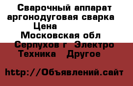 Сварочный аппарат аргонодуговая сварка › Цена ­ 18 000 - Московская обл., Серпухов г. Электро-Техника » Другое   